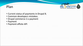 Plan
• Current status of payments in Drupal 8.
• Common developers mistakes.
• Drupal commerce 2.x payment
• Payment
• Pay...