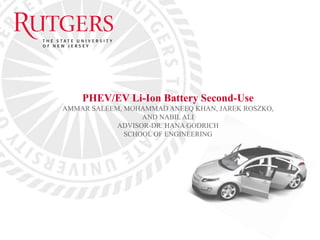 PHEV/EV Li-Ion Battery Second-Use
AMMAR SALEEM, MOHAMMAD ANEEQ KHAN, JAREK ROSZKO,
AND NABIL ALI
ADVISOR-DR. HANA GODRICH
SCHOOL OF ENGINEERING
 
