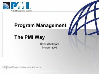 1
Program Management
The PMI Way
David Whelbourn
7th
April 2006
 