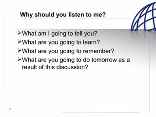 3
Why should you listen to me?
What am I going to tell you?
What are you going to learn?
What are you going to remember?
What are you going to do tomorrow as a
result of this discussion?
 
