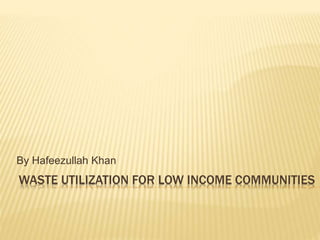 WASTE UTILIZATION FOR LOW INCOME COMMUNITIES
By Hafeezullah Khan
 