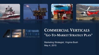 COMMERCIAL VERTICALS
“GO-TO-MARKET STRATEGY PLAN”
Marketing Strategist, Virginia Bush
May 4, 2015
 