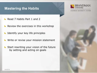 Mastering the Habits
Read 7 Habits Part 1 and 2
Review the exercises in this workshop
Identify your key life principles
Write or revise your mission statement
Start rewriting your vision of the future
by setting and acting on goals
3/4/2016
 