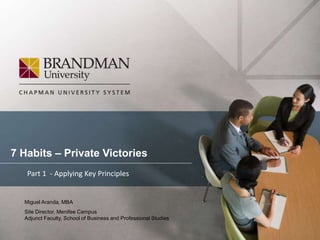 7 Habits – Private Victories
Miguel Aranda, MBA
Site Director, Menifee Campus
Adjunct Faculty, School of Business and Professional Studies
Part 1 - Applying Key Principles
 