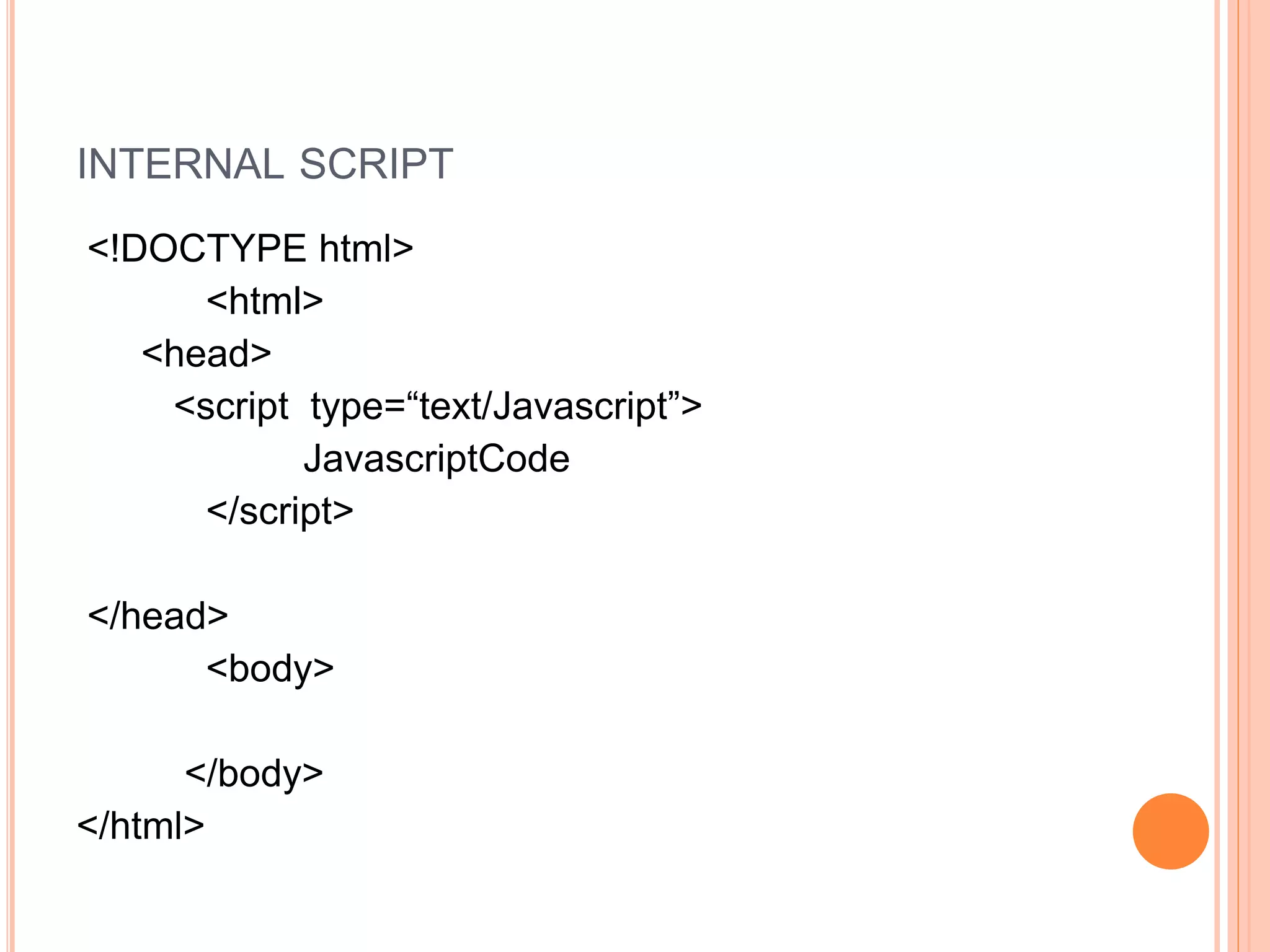 INTERNAL SCRIPT
<!DOCTYPE html>
<html>
<head>
<script type=“text/Javascript”>
JavascriptCode
</script>
</head>
<body>
</body>
</html>
 
