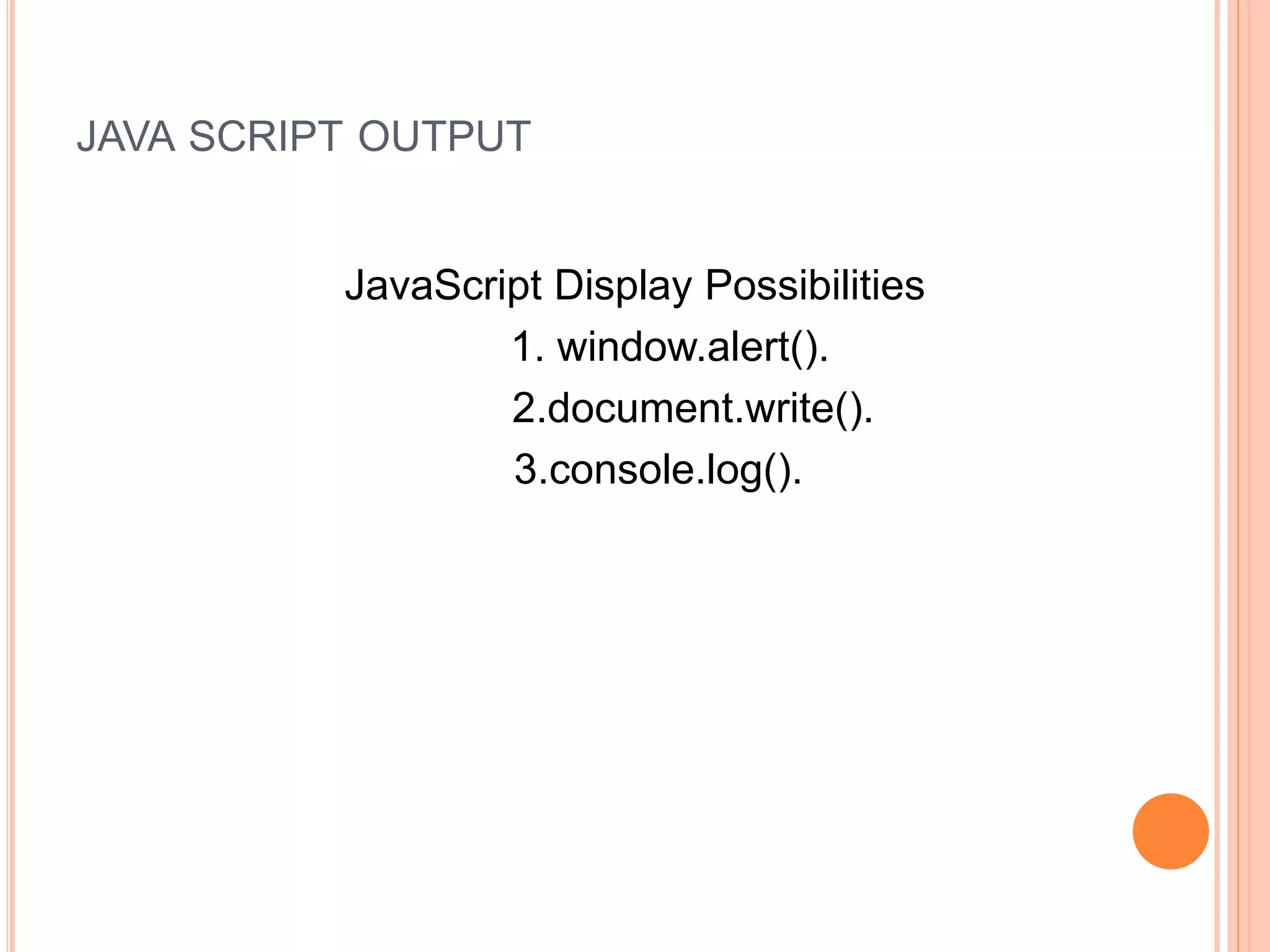 JAVA SCRIPT OUTPUT
JavaScript Display Possibilities
1. window.alert().
2.document.write().
3.console.log().
 