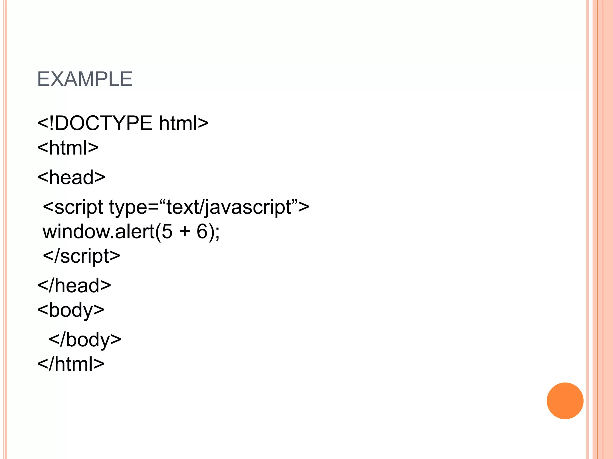 EXAMPLE
<!DOCTYPE html>
<html>
<head>
<script type=“text/javascript”>
window.alert(5 + 6);
</script>
</head>
<body>
</body>
</html>
 