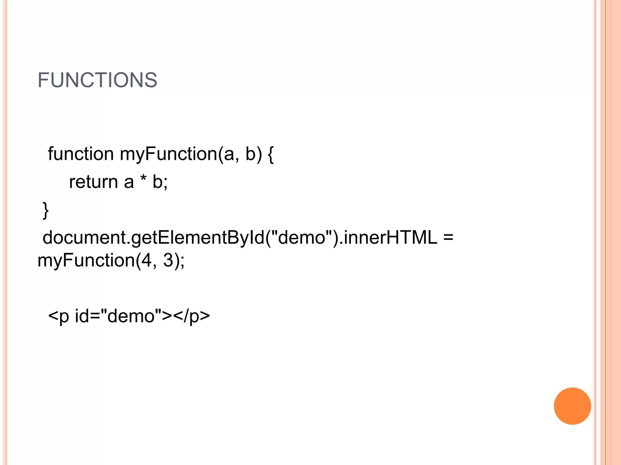 FUNCTIONS
function myFunction(a, b) {
return a * b;
}
document.getElementById("demo").innerHTML =
myFunction(4, 3);
<p id="demo"></p>
 