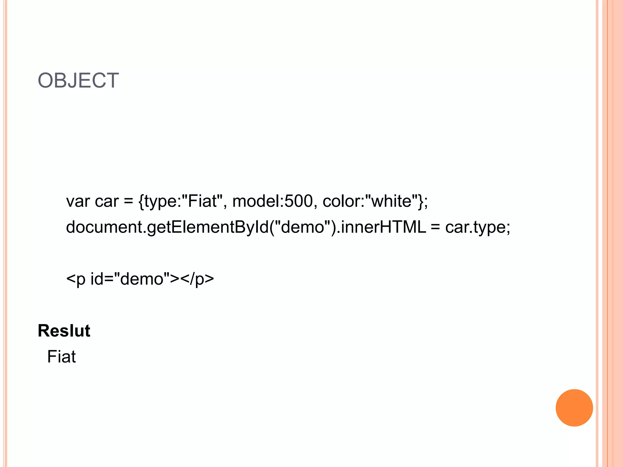 OBJECT
var car = {type:"Fiat", model:500, color:"white"};
document.getElementById("demo").innerHTML = car.type;
<p id="demo"></p>
Reslut
Fiat
 