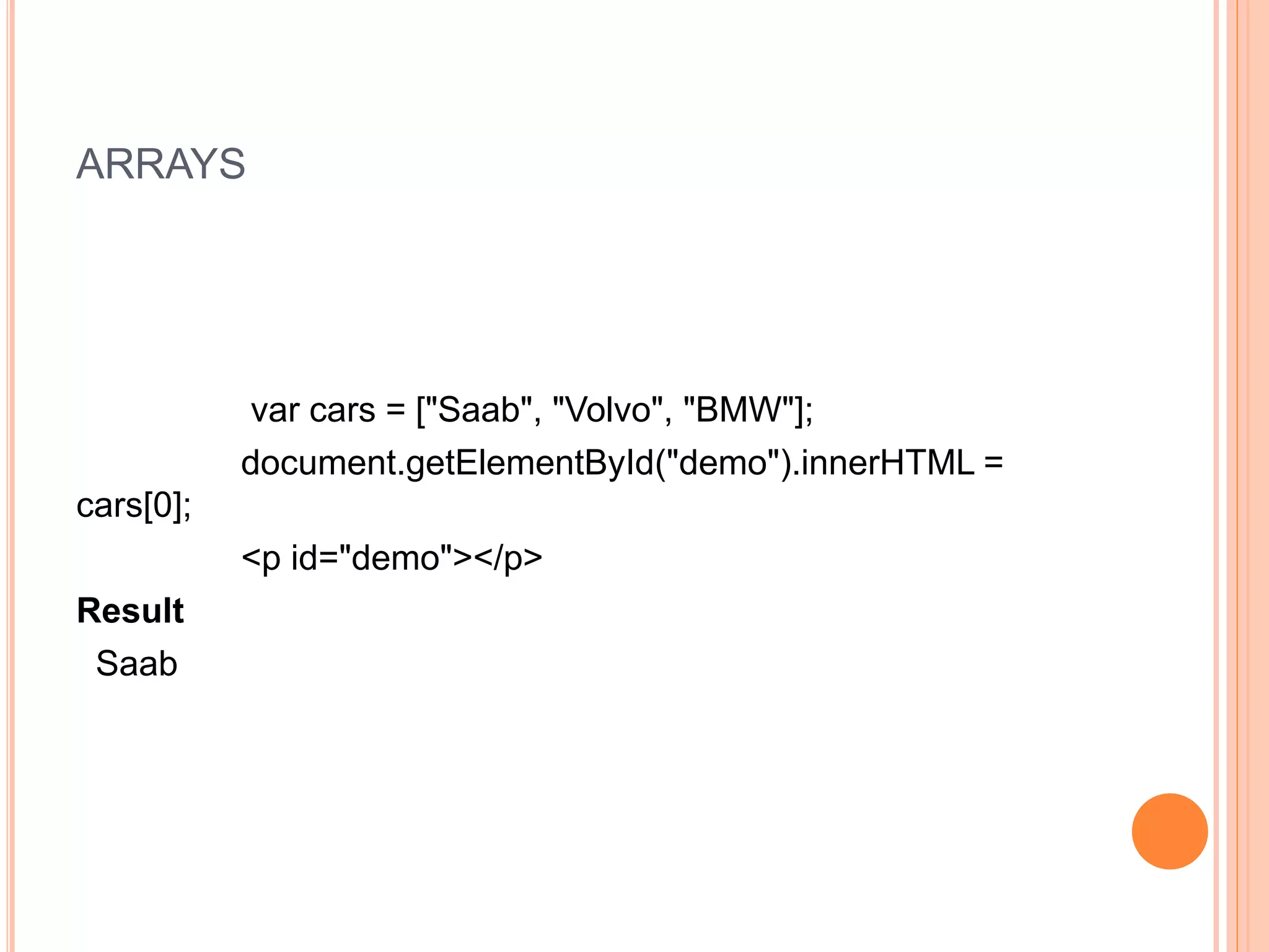 ARRAYS
var cars = ["Saab", "Volvo", "BMW"];
document.getElementById("demo").innerHTML =
cars[0];
<p id="demo"></p>
Result
Saab
 