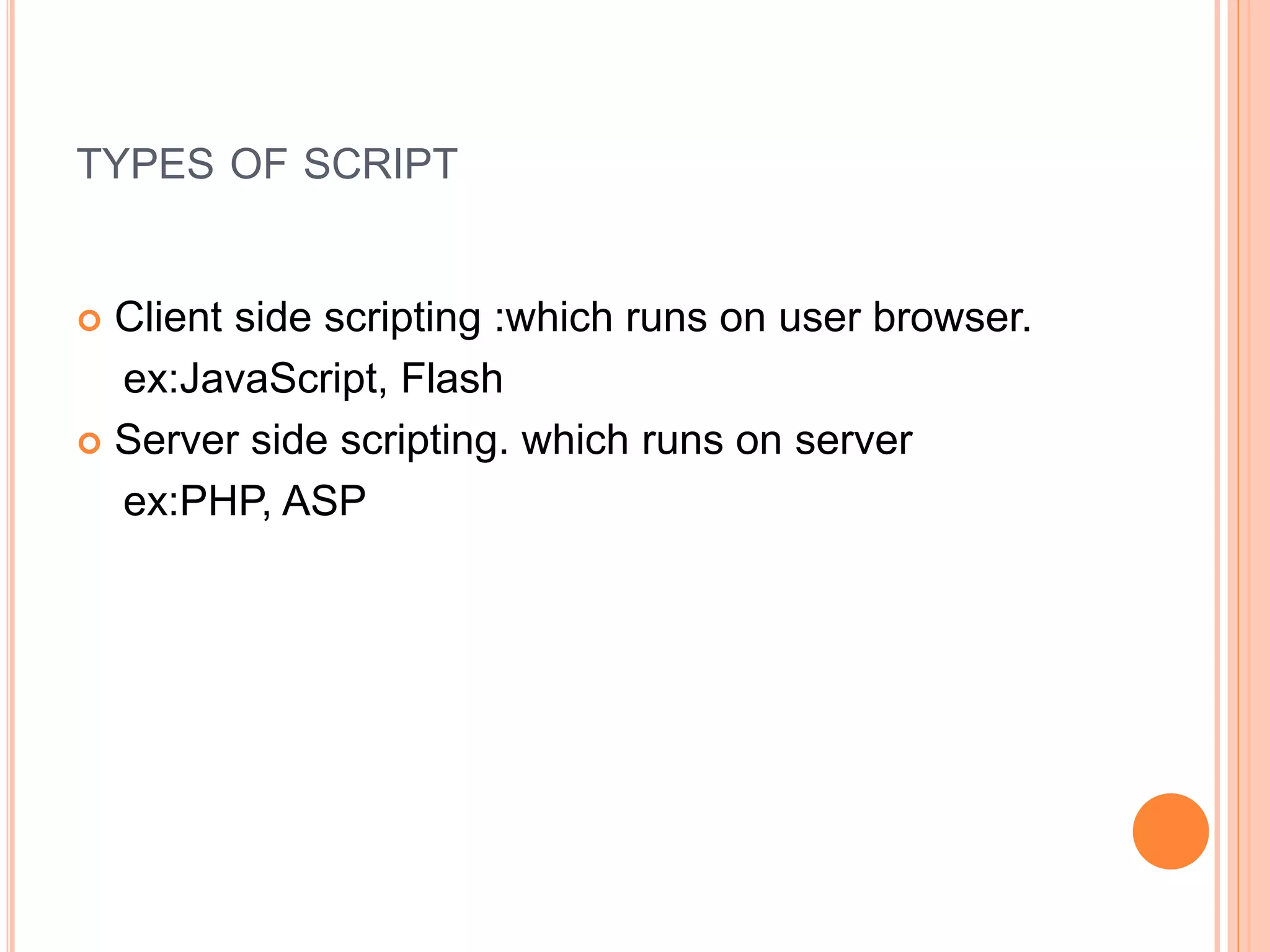 TYPES OF SCRIPT
 Client side scripting :which runs on user browser.
ex:JavaScript, Flash
 Server side scripting. which runs on server
ex:PHP, ASP
 