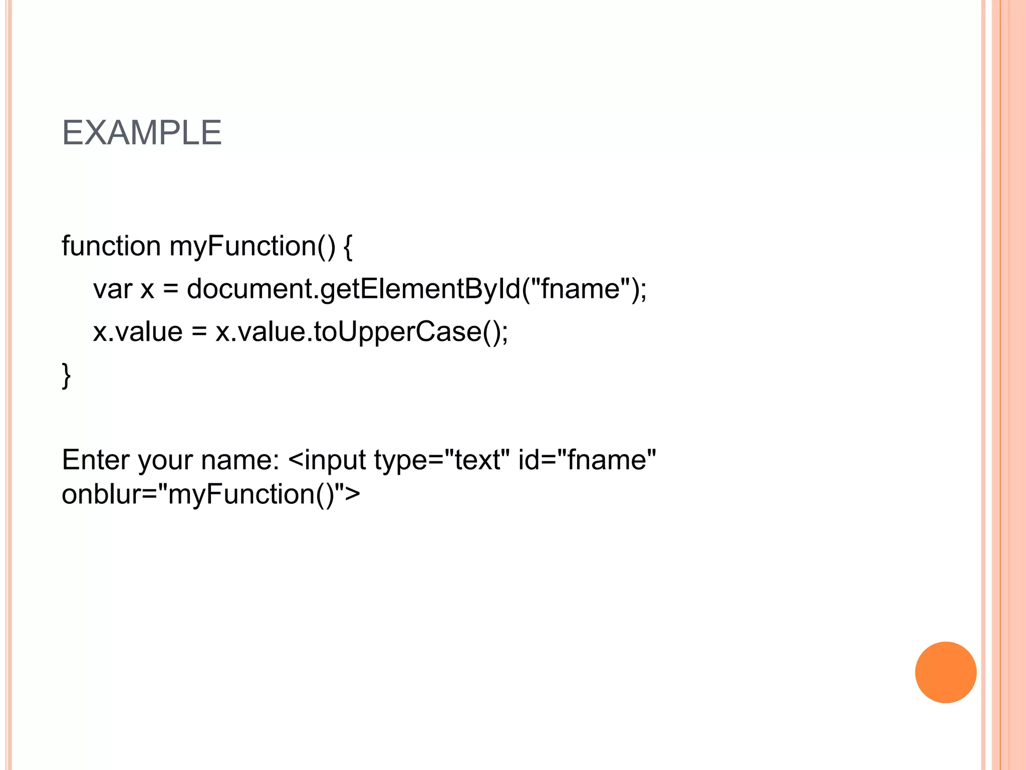 EXAMPLE
function myFunction() {
var x = document.getElementById("fname");
x.value = x.value.toUpperCase();
}
Enter your name: <input type="text" id="fname"
onblur="myFunction()">
 