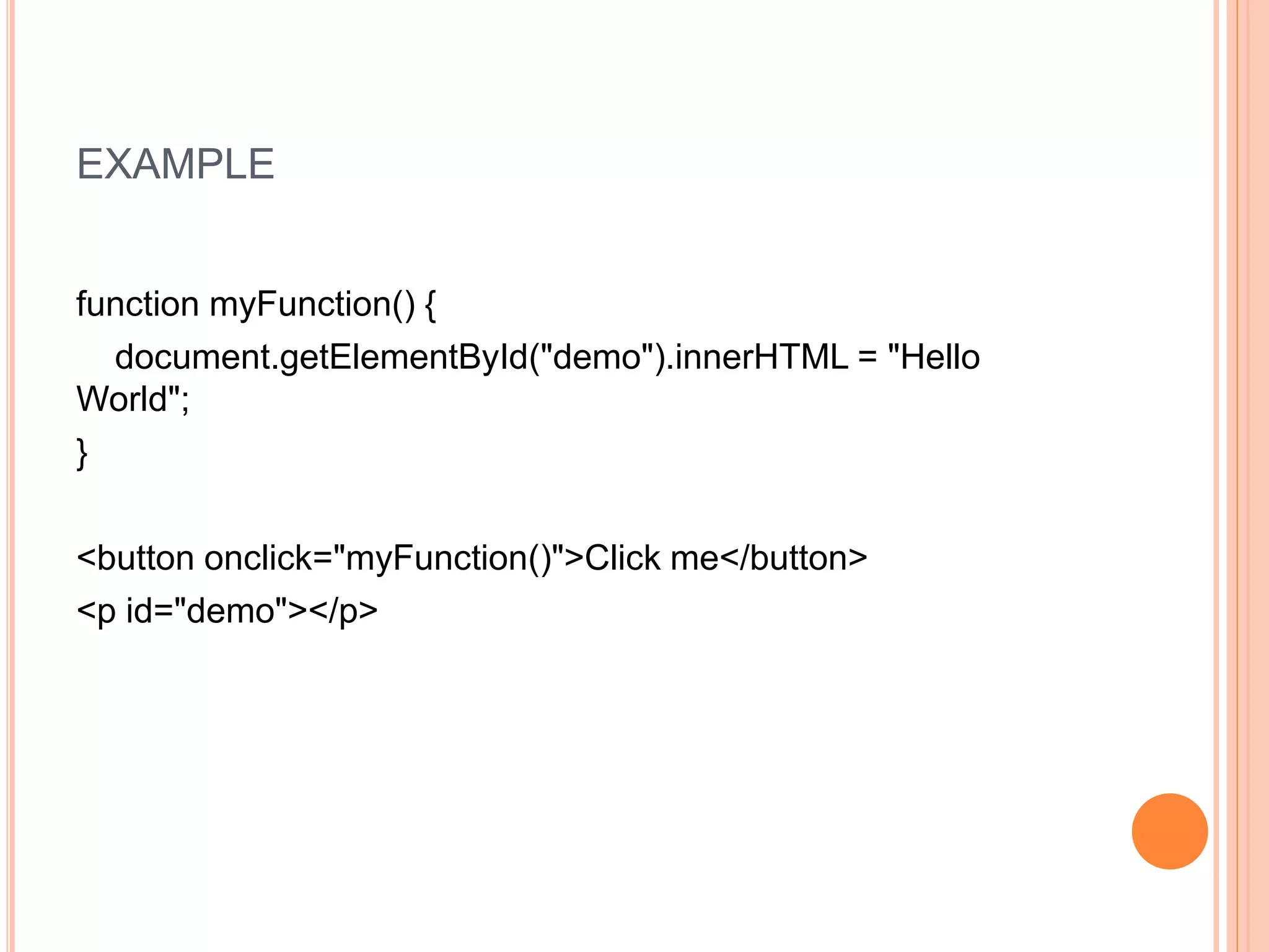 EXAMPLE
function myFunction() {
document.getElementById("demo").innerHTML = "Hello
World";
}
<button onclick="myFunction()">Click me</button>
<p id="demo"></p>
 