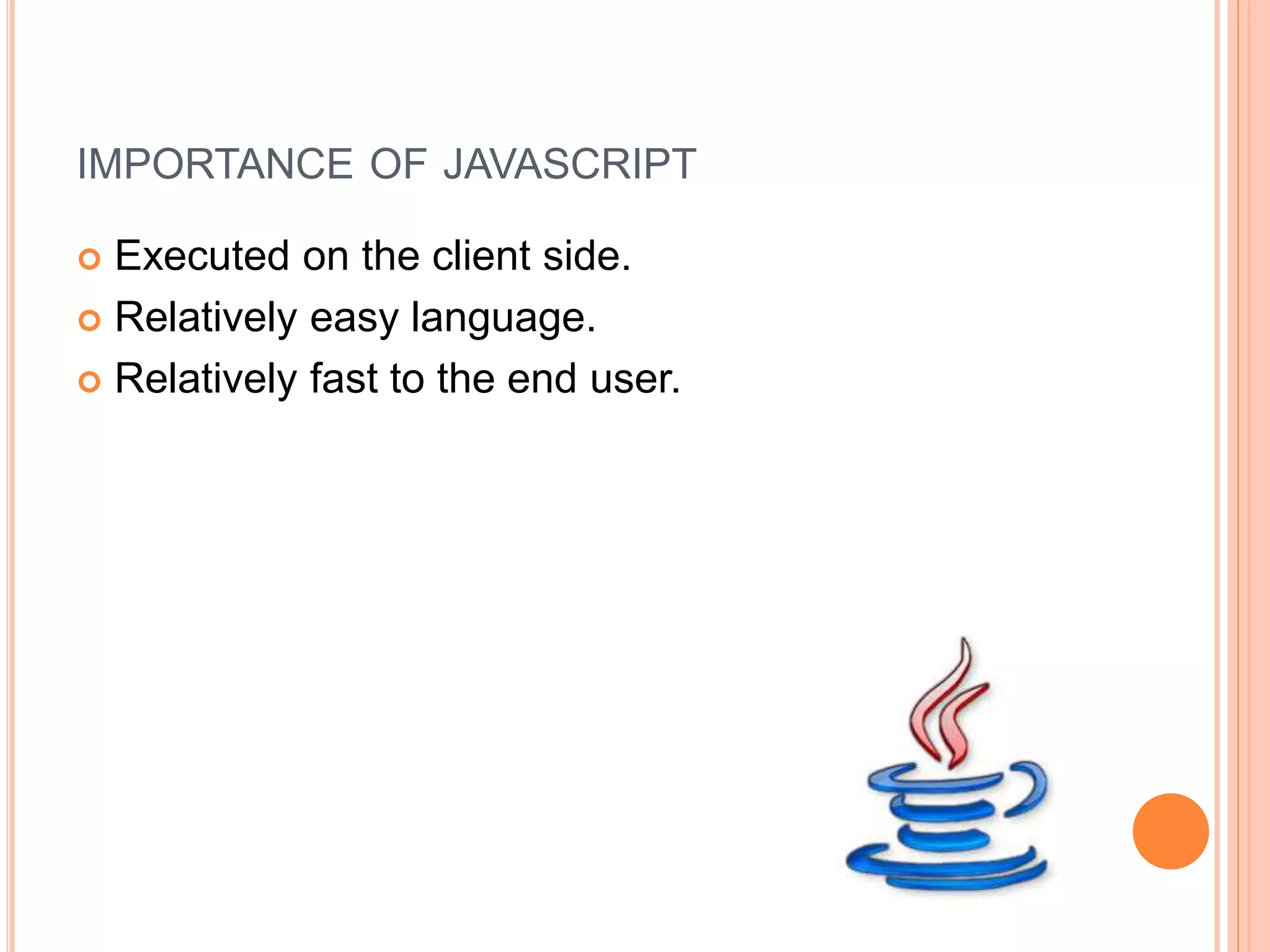 IMPORTANCE OF JAVASCRIPT
 Executed on the client side.
 Relatively easy language.
 Relatively fast to the end user.
 
