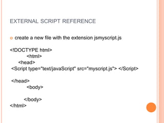 EXTERNAL SCRIPT REFERENCE
 create a new file with the extension jsmyscript.js
<!DOCTYPE html>
<html>
<head>
<Script type="text/javaScript" src="myscript.js"> </Script>
</head>
<body>
</body>
</html>
 