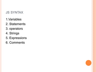 JS SYNTAX
1.Variables
2. Statements
3. operators
4. Strings
5. Expressions
6. Comments
 