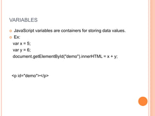 VARIABLES
 JavaScript variables are containers for storing data values.
 Ex:
var x = 5;
var y = 6;
document.getElementById("demo").innerHTML = x + y;
<p id="demo"></p>
 