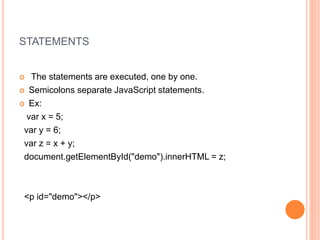 STATEMENTS
 The statements are executed, one by one.
 Semicolons separate JavaScript statements.
 Ex:
var x = 5;
var y = 6;
var z = x + y;
document.getElementById("demo").innerHTML = z;
<p id="demo"></p>
 