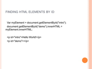 FINDING HTML ELEMENTS BY ID
Var myElement = document.getElementById("intro");
document.getElementById("demo").innerHTML =
myElement.innerHTML;
<p id="intro">Hello World!</p>
<p id="demo"></p>
 