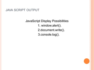 JAVA SCRIPT OUTPUT
JavaScript Display Possibilities
1. window.alert().
2.document.write().
3.console.log().
 
