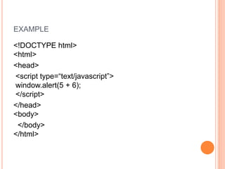 EXAMPLE
<!DOCTYPE html>
<html>
<head>
<script type=“text/javascript”>
window.alert(5 + 6);
</script>
</head>
<body>
</body>
</html>
 