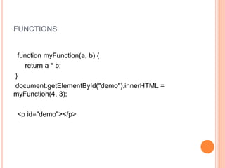 FUNCTIONS
function myFunction(a, b) {
return a * b;
}
document.getElementById("demo").innerHTML =
myFunction(4, 3);
<p id="demo"></p>
 