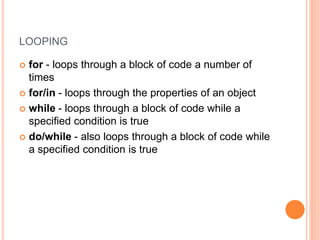 LOOPING
 for - loops through a block of code a number of
times
 for/in - loops through the properties of an object
 while - loops through a block of code while a
specified condition is true
 do/while - also loops through a block of code while
a specified condition is true
 