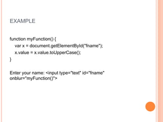 EXAMPLE
function myFunction() {
var x = document.getElementById("fname");
x.value = x.value.toUpperCase();
}
Enter your name: <input type="text" id="fname"
onblur="myFunction()">
 