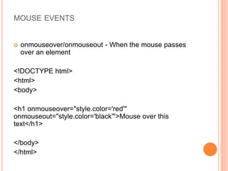 MOUSE EVENTS
 onmouseover/onmouseout - When the mouse passes
over an element
<!DOCTYPE html>
<html>
<body>
<h1 onmouseover="style.color='red'"
onmouseout="style.color='black'">Mouse over this
text</h1>
</body>
</html>
 