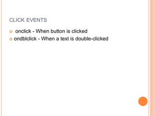 CLICK EVENTS
 onclick - When button is clicked
 ondblclick - When a text is double-clicked
 