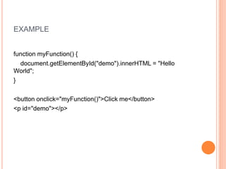 EXAMPLE
function myFunction() {
document.getElementById("demo").innerHTML = "Hello
World";
}
<button onclick="myFunction()">Click me</button>
<p id="demo"></p>
 