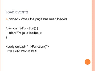 LOAD EVENTS
 onload - When the page has been loaded
function myFunction() {
alert("Page is loaded");
}
<body onload="myFunction()">
<h1>Hello World!</h1>
 