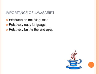 IMPORTANCE OF JAVASCRIPT
 Executed on the client side.
 Relatively easy language.
 Relatively fast to the end user.
 