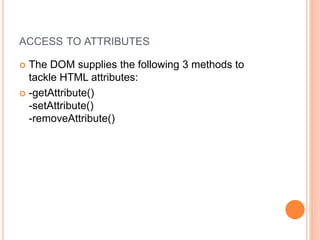 ACCESS TO ATTRIBUTES
 The DOM supplies the following 3 methods to
tackle HTML attributes:
 -getAttribute()
-setAttribute()
-removeAttribute()
 