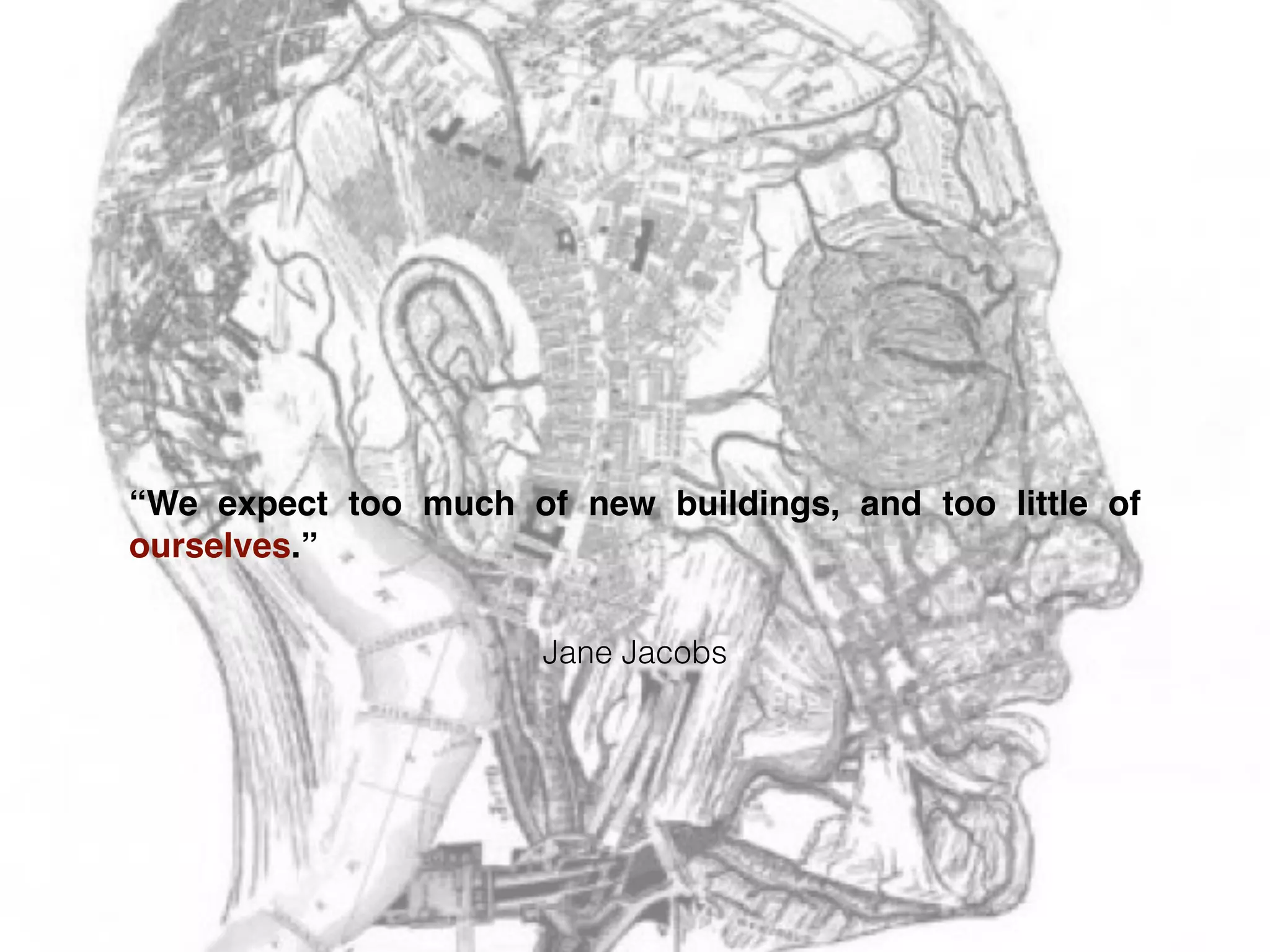 Jane Jacobs
“We expect too much of new buildings, and too little of
ourselves.”
 