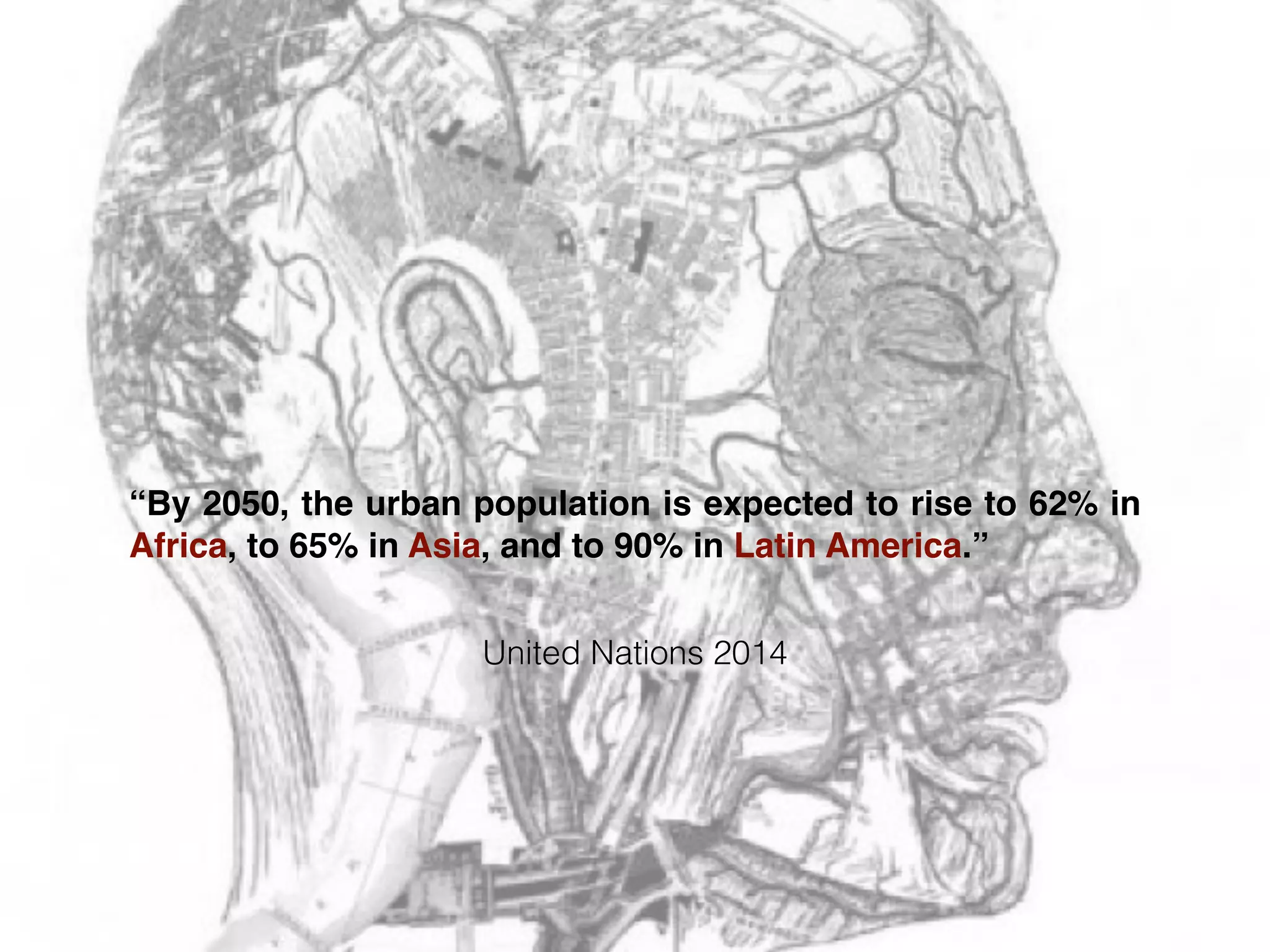 United Nations 2014
“By 2050, the urban population is expected to rise to 62% in
Africa, to 65% in Asia, and to 90% in Latin America.”
 