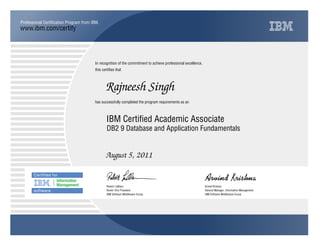 www.ibm.com/certify
Professional Certification Program from IBM.
In recognition of the commitment to achieve professional excellence,
this certifies that
has successfully completed the program requirements as an
Rajneesh Singh
Y
IBM Software Middleware Group
IBM Certified Academic Associate
Arvind Krishna
August 5, 2011
General Manager, Information Management
Q
IBM Software Middleware Group
Robert LeBlanc
DB2 9 Database and Application Fundamentals
Senior Vice President
 