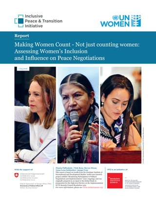 Report
Making Women Count - Not just counting women:
Assessing Women’s Inclusion
and Influence on Peace Negotiations
IPTI is an initiative of:
1.03.2016
Thania Paffenholz | Nick Ross, Steven Dixon,
Anna-Lena Schluchter, Jacqui True
This report is based on results from the Graduate Institute of
International and Development Studies’ multi-year research
project entitled “Broadening Participation in Political
Negotiations and Implementation” (2011-ongoing), and was
originally prepared as an input to the Global Study in
preparation for the High-level Review on the Implementation
of UN Security Council Resolution 1325
For more information, please see: www.inclusivepeace.org
With the support of:
©Credit:JuanManuelHerrera/OAS,UNWomen/RyanBrown
UN Women 60 Pages Report 3.indd 1 06/03/16 18:17
 