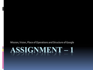 ASSIGNMENT – 1
Mission,Vision, Place of Operations and Structure of Google
 