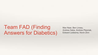Team FAD (Finding
Answers for Diabetics)
Max Naar, Ben Linsey,
Andrew Saba, Andrew Plesniak,
Edward Ledesma, Kevin Zinn
 