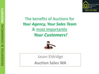 RESIDENTIAL&COMMERCIALPROPERTY
The benefits of Auctions for
Your Agency, Your Sales Team
& most importantly
Your Customers!
Jason Eldridge
Auction Sales WA
 