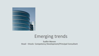 Emerging trends
Sudhir Menon
Head – Oracle Competency Development/Principal Consultant
 