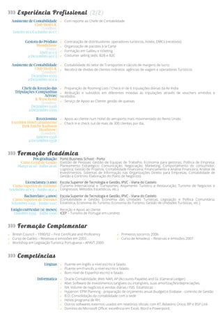 Com reporte ao Chefe de Contabilidade
Contratação de distribuidores: operadores turísticos, hotéis, DMCs (recetivos)
Organização de pacotes à la Carte
Formação em Galileu e ticketing
Costumer selling skills: B2B e B2C
Contabilidade do setor de Transportes e cálculo de margens de lucro;
Recobro de dívidas de clientes indiretos: agências de viagem e operadores Turísticos
Preparação de Rooming Lists / Check-in de 6 tripulações diárias da Air India
Atribuição e subsídios em diferentes moedas às tripulações através de vouchers emitidos e
recebidos.
Serviço de Apoio ao Cliente: gestão de queixas
Apoio ao cliente num Hotel do aeroporto mais movimentado do Reino Unido.
Check in e check out de mais de 300 clientes por dia.
Porto Business School - Porto
(Gestão de Pessoas; Gestão de Equipas de Trabalho; Economia para gestores; Política de Empresa;
Planeamento Estratégico; Comunicação; Negociação; Marketing; Comportamento do consumidor;
Logística; Gestão de Projetos; Contabilidade Financeira; Financiamento e Análise Financeira; Análise de
Investimentos; Sistemas de Informação nas Organizações Direito para Empresas; Contabilidade de
Gestão e Controlo; Elaboração do Plano de Negócios)
Escola Superior de Tecnologia e Gestão, IPVC - Viana do Castelo
(Turismo Internacional e Transportes; Alojamento Turístico e Restauração; Turismo de Negócios e
Congressos; Métodos Estatísticos, etc.)
Escola Superior de Tecnologia e Gestão, IPVC - Viana do Castelo
(Contabilidade e Gestão; Economia das Unidades Turísticas; Legislação e Política Comunitária;
Estatística; Economia do Turismo; Economia do Turismo; Gestão de Unidades Turísticas, etc.)
Receção e Apoio ao cliente
ICEP – Turismo de Portugal em Londres
British Council – 1990/92 – First Certificate and Proficiency Primeiros socorros 2006
Curso de Galileo – Reservas e emissões em 2003 Curso de Amadeus – Reservas e emissões 2007
Workshop em Legislação Turística Portuguesa – APAVT 2009
Fluente em Inglês a nível escrito e falado.
Fluente em Francês a nível escrito e falado.
Bom nível de Espanhol escrito e falado.
Oracle Contabilidade: Web NAFI, AP (Accounts Payable) and GL (General Ledger)
Abel: Software de investimentos tangíveis ou intangíveis, suas amortizações/depreciações.
NA: Volume de negócios e vendas diárias./ ISIS: Estatísticas
Hyperion: EPM Planning - preparação de orçamento anual (budget) e Essbase - controlo de Gestão
B.O. Consolidação da contabilidade com a sede
Helios programa de RH;
Outros softwares externos usados em relatórios oficiais com AT, Relatório Único, BP e BSP Link
Domínio do Microsoft Office: excelência em Excel, Word e Powerpoint.
 