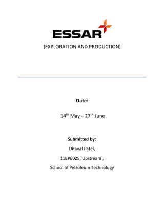 (EXPLORATION AND PRODUCTION)
Date:
14th
May – 27th
June
Submitted by:
Dhaval Patel,
11BPE025, Upstream ,
School of Petroleum Technology
 