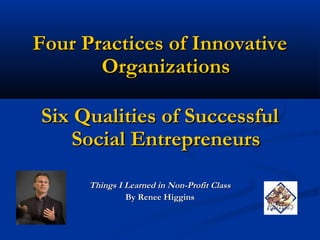 Four Practices of InnovativeFour Practices of Innovative
OrganizationsOrganizations
Six Qualities of SuccessfulSix Qualities of Successful
Social EntrepreneursSocial Entrepreneurs
Things I Learned in Non-Profit ClassThings I Learned in Non-Profit Class
By Renee HigginsBy Renee Higgins
 