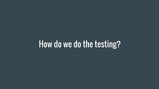 How do we do the testing?
 