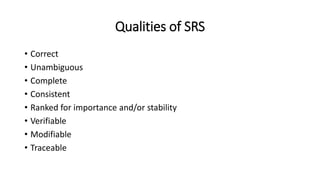 Qualities of SRS
• Correct
• Unambiguous
• Complete
• Consistent
• Ranked for importance and/or stability
• Verifiable
• Modifiable
• Traceable
 