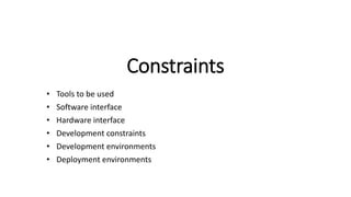 Constraints
• Tools to be used
• Software interface
• Hardware interface
• Development constraints
• Development environments
• Deployment environments
 