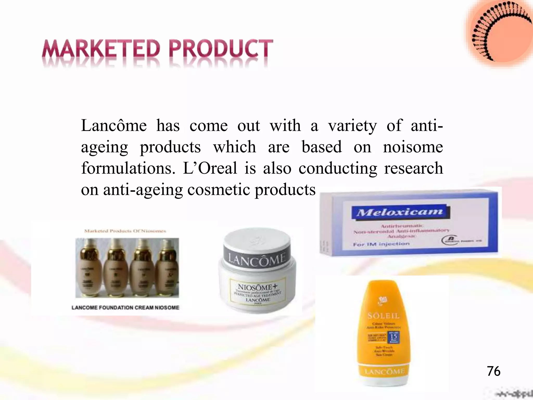 Lancôme has come out with a variety of anti-
ageing products which are based on noisome
formulations. L’Oreal is also conducting research
on anti-ageing cosmetic products.
76
 