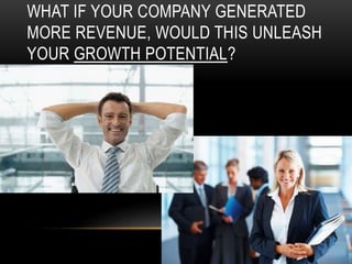 WHAT IF YOUR COMPANY GENERATED
MORE REVENUE, WOULD THIS UNLEASH
YOUR GROWTH POTENTIAL?
 